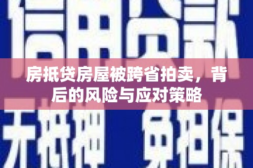 安义房抵贷房屋被跨省拍卖，背后的风险与应对策略